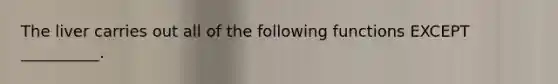 The liver carries out all of the following functions EXCEPT __________.