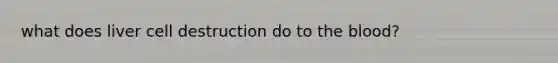 what does liver cell destruction do to the blood?
