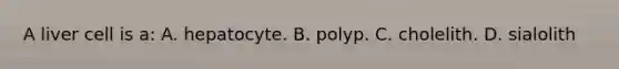 A liver cell is a: A. hepatocyte. B. polyp. C. cholelith. D. sialolith