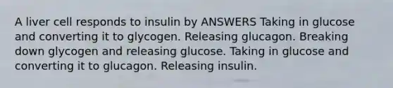 A liver cell responds to insulin by ANSWERS Taking in glucose and converting it to glycogen. Releasing glucagon. Breaking down glycogen and releasing glucose. Taking in glucose and converting it to glucagon. Releasing insulin.