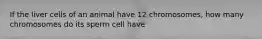 If the liver cells of an animal have 12 chromosomes, how many chromosomes do its sperm cell have