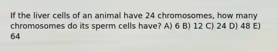 If the liver cells of an animal have 24 chromosomes, how many chromosomes do its sperm cells have? A) 6 B) 12 C) 24 D) 48 E) 64