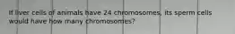 If liver cells of animals have 24 chromosomes, its sperm cells would have how many chromosomes?