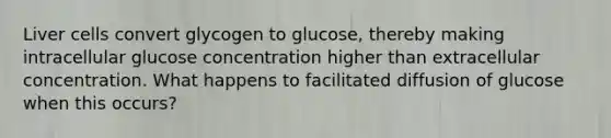 Liver cells convert glycogen to glucose, thereby making intracellular glucose concentration higher than extracellular concentration. What happens to facilitated diffusion of glucose when this occurs?