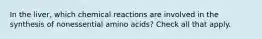 In the liver, which chemical reactions are involved in the synthesis of nonessential amino acids? Check all that apply.