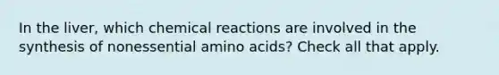 In the liver, which chemical reactions are involved in the synthesis of nonessential amino acids? Check all that apply.