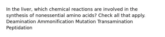 In the liver, which chemical reactions are involved in the synthesis of nonessential amino acids? Check all that apply. Deamination Ammonification Mutation Transamination Peptidation