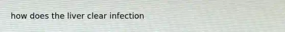 how does the liver clear infection