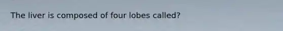 The liver is composed of four lobes called?