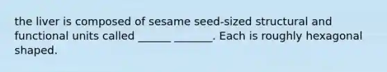 the liver is composed of sesame seed-sized structural and functional units called ______ _______. Each is roughly hexagonal shaped.