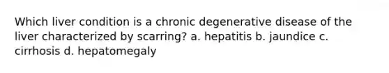 Which liver condition is a chronic degenerative disease of the liver characterized by scarring? a. hepatitis b. jaundice c. cirrhosis d. hepatomegaly