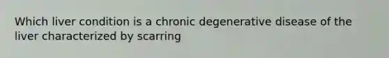 Which liver condition is a chronic degenerative disease of the liver characterized by scarring