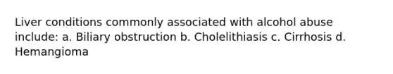 Liver conditions commonly associated with alcohol abuse include: a. Biliary obstruction b. Cholelithiasis c. Cirrhosis d. Hemangioma