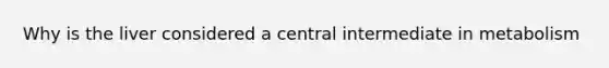 Why is the liver considered a central intermediate in metabolism