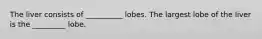 The liver consists of __________ lobes. The largest lobe of the liver is the _________ lobe.