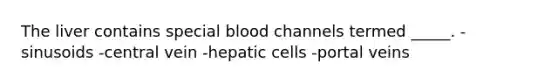 The liver contains special blood channels termed _____. -sinusoids -central vein -hepatic cells -portal veins