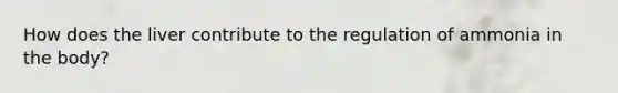 How does the liver contribute to the regulation of ammonia in the body?