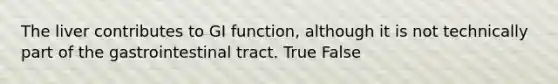 The liver contributes to GI function, although it is not technically part of the gastrointestinal tract. True False