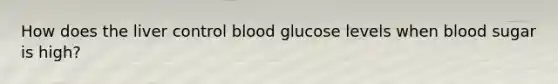 How does the liver control blood glucose levels when blood sugar is high?