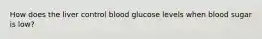 How does the liver control blood glucose levels when blood sugar is low?