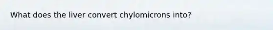 What does the liver convert chylomicrons into?