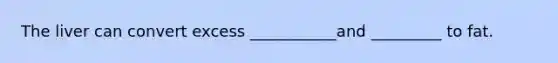 The liver can convert excess ___________and _________ to fat.