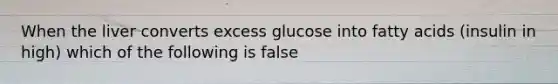 When the liver converts excess glucose into fatty acids (insulin in high) which of the following is false