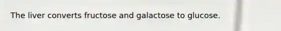The liver converts fructose and galactose to glucose.