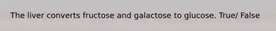 The liver converts fructose and galactose to glucose. True/ False
