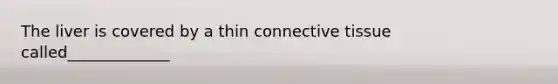 The liver is covered by a thin connective tissue called_____________