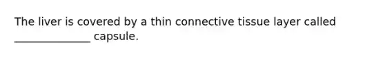 The liver is covered by a thin connective tissue layer called ______________ capsule.