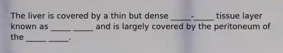 The liver is covered by a thin but dense _____-_____ tissue layer known as _____ _____ and is largely covered by the peritoneum of the _____ _____.