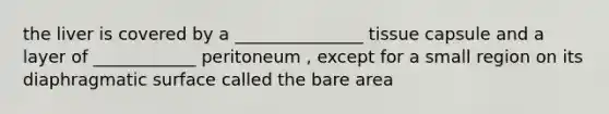 the liver is covered by a _______________ tissue capsule and a layer of ____________ peritoneum , except for a small region on its diaphragmatic surface called the bare area