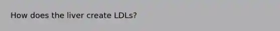 How does the liver create LDLs?