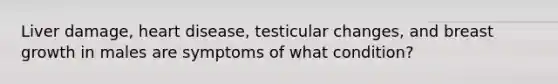 Liver damage, heart disease, testicular changes, and breast growth in males are symptoms of what condition?