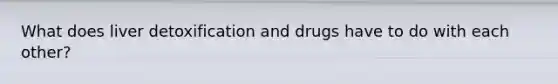 What does liver detoxification and drugs have to do with each other?