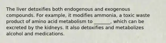 The liver detoxifies both endogenous and exogenous compounds. For example, it modifies ammonia, a toxic waste product of amino acid metabolism to _______, which can be excreted by the kidneys. It also detoxifies and metabolizes alcohol and medications.