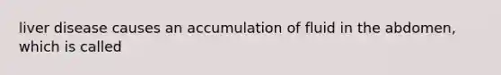 liver disease causes an accumulation of fluid in the abdomen, which is called