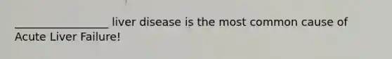 _________________ liver disease is the most common cause of Acute Liver Failure!
