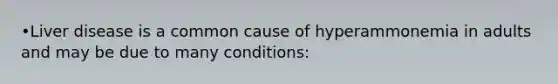 •Liver disease is a common cause of hyperammonemia in adults and may be due to many conditions: