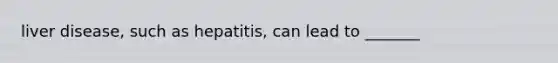 liver disease, such as hepatitis, can lead to _______