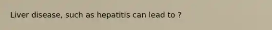 Liver disease, such as hepatitis can lead to ?