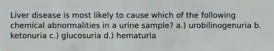 Liver disease is most likely to cause which of the following chemical abnormalities in a urine sample? a.) urobilinogenuria b. ketonuria c.) glucosuria d.) hematuria