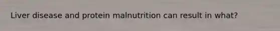 Liver disease and protein malnutrition can result in what?