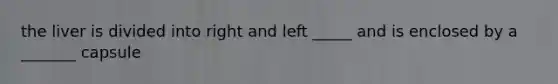 the liver is divided into right and left _____ and is enclosed by a _______ capsule
