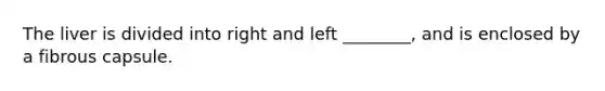 The liver is divided into right and left ________, and is enclosed by a fibrous capsule.