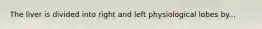 The liver is divided into right and left physiological lobes by...