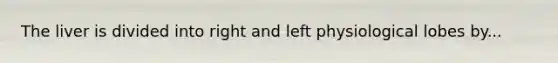 The liver is divided into right and left physiological lobes by...