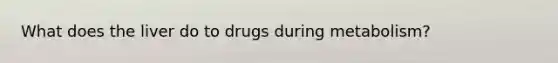 What does the liver do to drugs during metabolism?