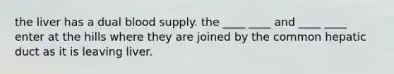 the liver has a dual blood supply. the ____ ____ and ____ ____ enter at the hills where they are joined by the common hepatic duct as it is leaving liver.